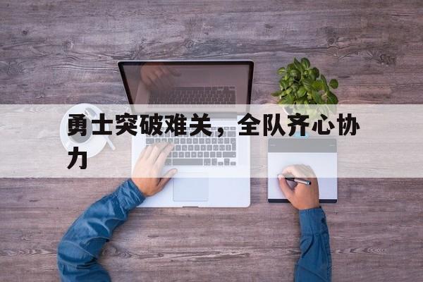 勇士突破难关，全队齐心协力的简单介绍